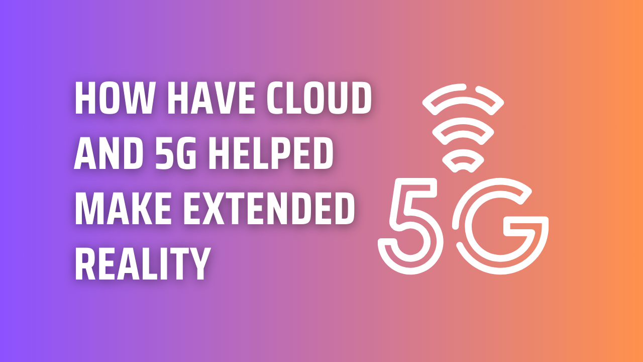 How have Cloud and 5G helped make extended reality